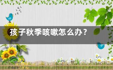 孩子秋季咳嗽怎么办？ 中医教你好方法(孩子秋季咳嗽怎么预防)